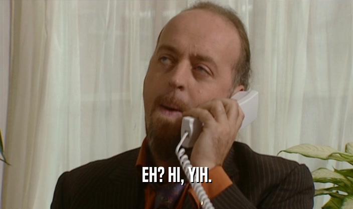 EH? HI, YIH.  
