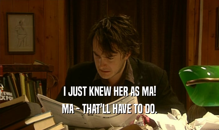 I JUST KNEW HER AS MA! MA - THAT'LL HAVE TO DO. 