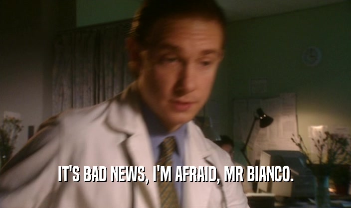 IT'S BAD NEWS, I'M AFRAID, MR BIANCO.
  