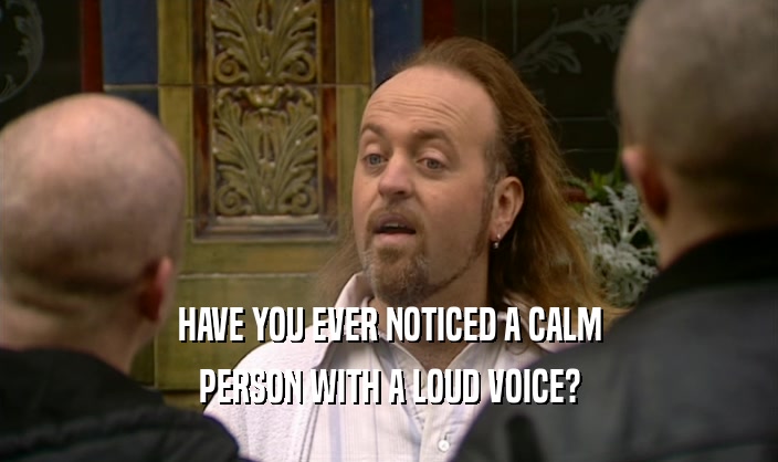 HAVE YOU EVER NOTICED A CALM PERSON WITH A LOUD VOICE? 