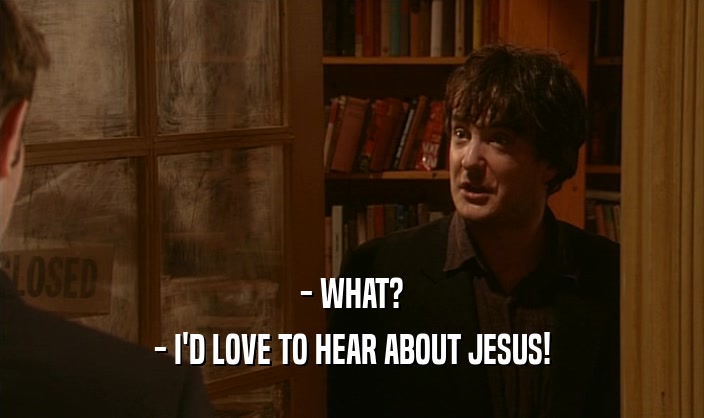 - WHAT?
 - I'D LOVE TO HEAR ABOUT JESUS!
 