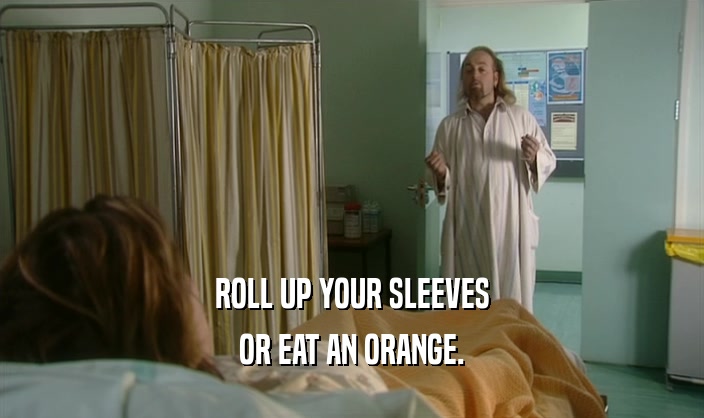 ROLL UP YOUR SLEEVES
 OR EAT AN ORANGE.
 