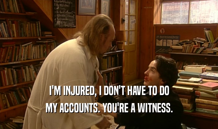 I'M INJURED, I DON'T HAVE TO DO MY ACCOUNTS. YOU'RE A WITNESS. 