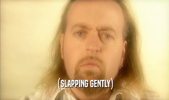 (SLAPPING GENTLY)  