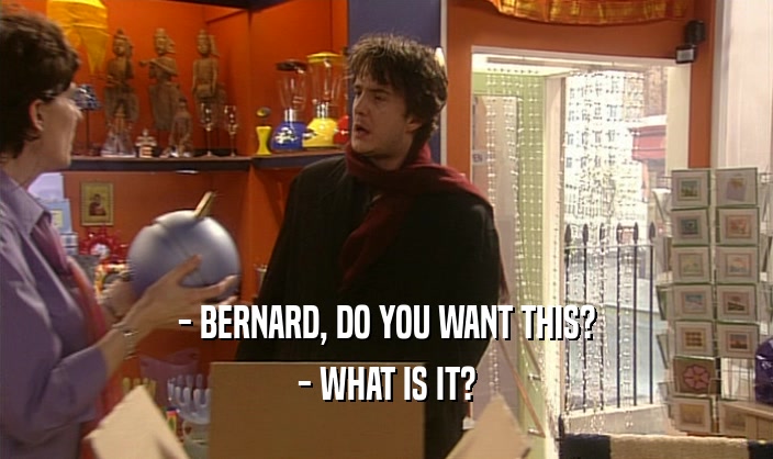 - BERNARD, DO YOU WANT THIS?
 - WHAT IS IT?
 
