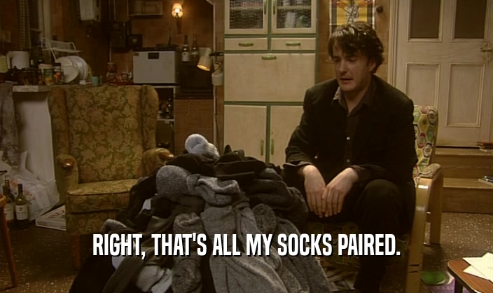 RIGHT, THAT'S ALL MY SOCKS PAIRED.  