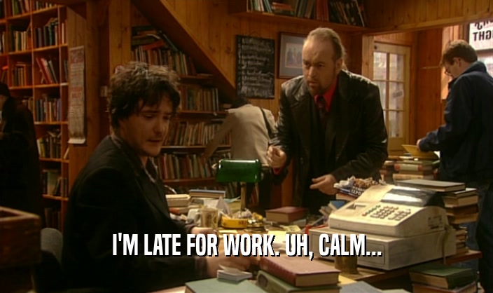 I'M LATE FOR WORK. UH, CALM...  