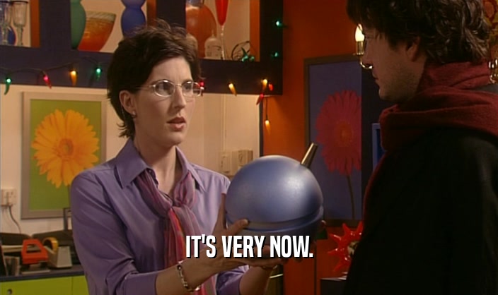 IT'S VERY NOW.  