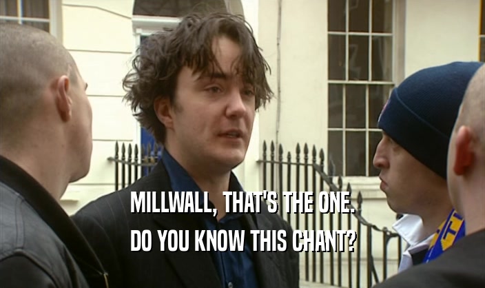 MILLWALL, THAT'S THE ONE. DO YOU KNOW THIS CHANT? 