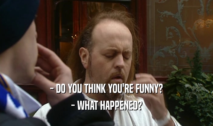 - DO YOU THINK YOU'RE FUNNY? - WHAT HAPPENED? 