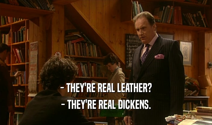 - THEY'RE REAL LEATHER? - THEY'RE REAL DICKENS. 