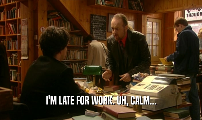 I'M LATE FOR WORK. UH, CALM...  