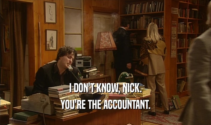 I DON'T KNOW, NICK. YOU'RE THE ACCOUNTANT. 