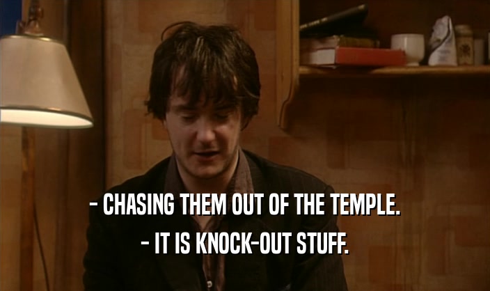 - CHASING THEM OUT OF THE TEMPLE.
 - IT IS KNOCK-OUT STUFF.
 