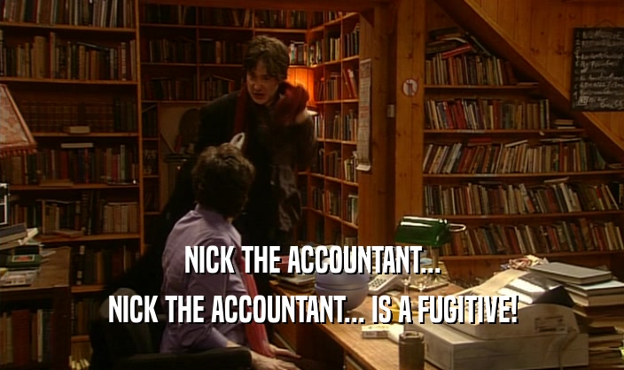 NICK THE ACCOUNTANT...
 NICK THE ACCOUNTANT... IS A FUGITIVE!
 