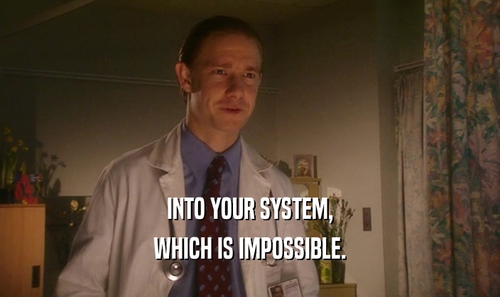 INTO YOUR SYSTEM, WHICH IS IMPOSSIBLE. 