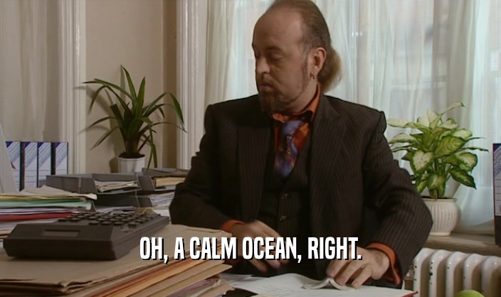 OH, A CALM OCEAN, RIGHT.  
