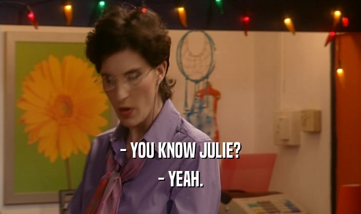 - YOU KNOW JULIE?
 - YEAH.
 