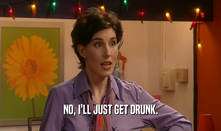 NO, I'LL JUST GET DRUNK.  