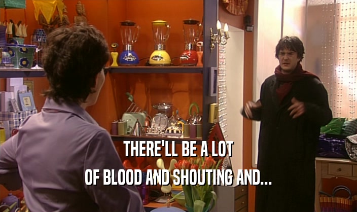 THERE'LL BE A LOT OF BLOOD AND SHOUTING AND... 