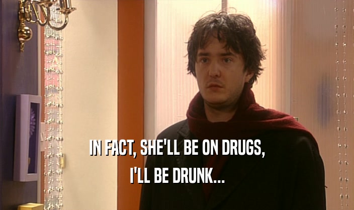 IN FACT, SHE'LL BE ON DRUGS, I'LL BE DRUNK... 