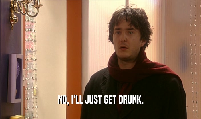 NO, I'LL JUST GET DRUNK.  