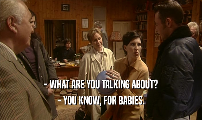 - WHAT ARE YOU TALKING ABOUT?
 - YOU KNOW, FOR BABIES.
 