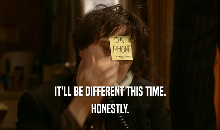 IT'LL BE DIFFERENT THIS TIME. HONESTLY. 