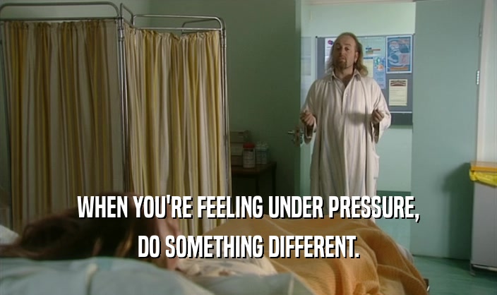 WHEN YOU'RE FEELING UNDER PRESSURE, DO SOMETHING DIFFERENT. 