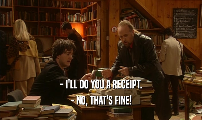 - I'LL DO YOU A RECEIPT. - NO, THAT'S FINE! 