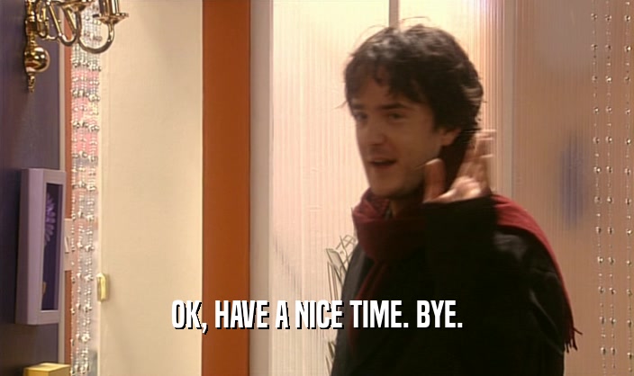 OK, HAVE A NICE TIME. BYE.  