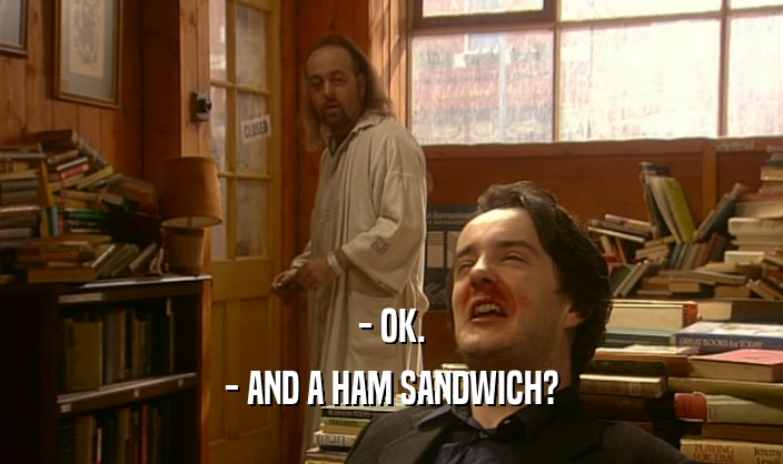 - OK.
 - AND A HAM SANDWICH?
 