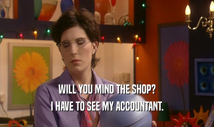 WILL YOU MIND THE SHOP? I HAVE TO SEE MY ACCOUNTANT. 