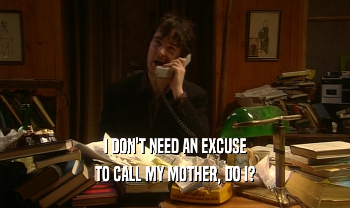 I DON'T NEED AN EXCUSE
 TO CALL MY MOTHER, DO I?
 