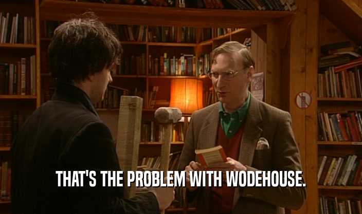 THAT'S THE PROBLEM WITH WODEHOUSE.  