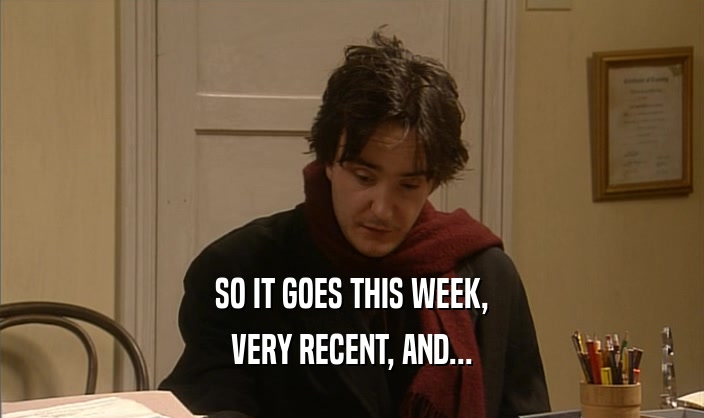 SO IT GOES THIS WEEK, VERY RECENT, AND... 