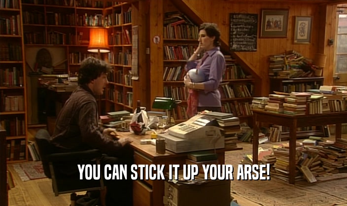 YOU CAN STICK IT UP YOUR ARSE!  