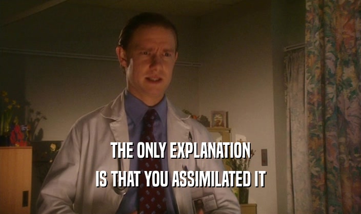 THE ONLY EXPLANATION
 IS THAT YOU ASSIMILATED IT
 