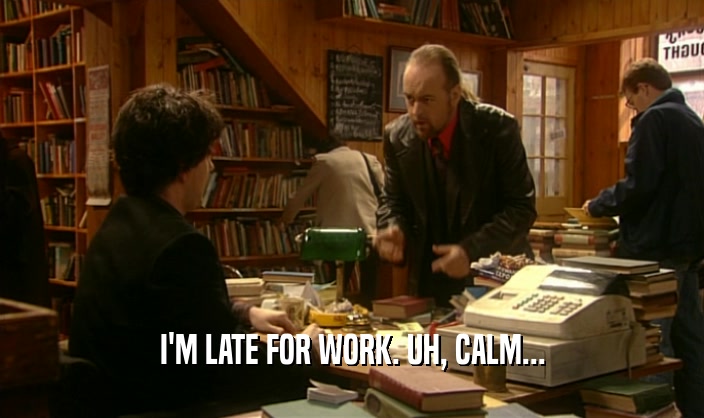 I'M LATE FOR WORK. UH, CALM...  