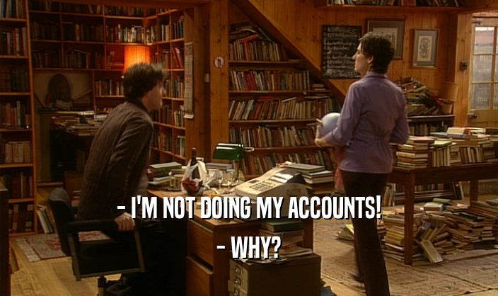 - I'M NOT DOING MY ACCOUNTS!
 - WHY?
 