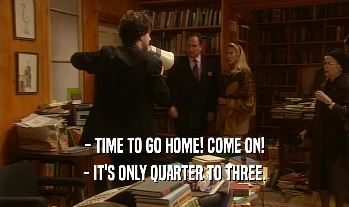 - TIME TO GO HOME! COME ON! - IT'S ONLY QUARTER TO THREE. 