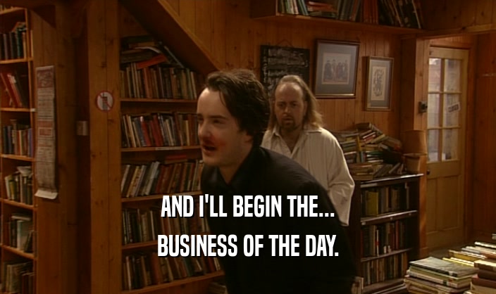 AND I'LL BEGIN THE... BUSINESS OF THE DAY. 