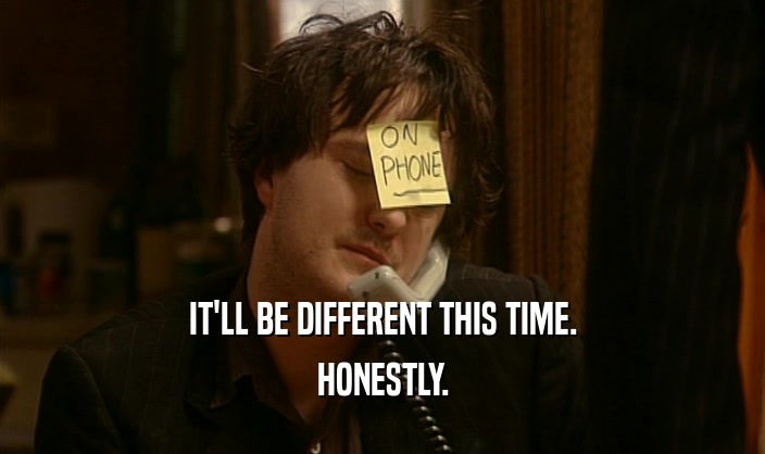 IT'LL BE DIFFERENT THIS TIME. HONESTLY. 