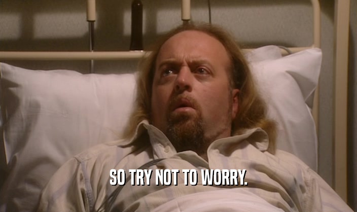 SO TRY NOT TO WORRY.  