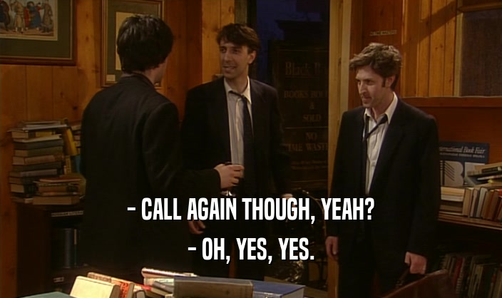 - CALL AGAIN THOUGH, YEAH? - OH, YES, YES. 