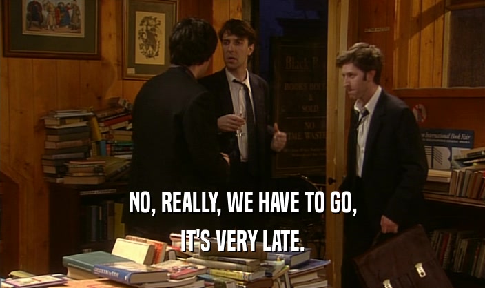 NO, REALLY, WE HAVE TO GO, IT'S VERY LATE. 