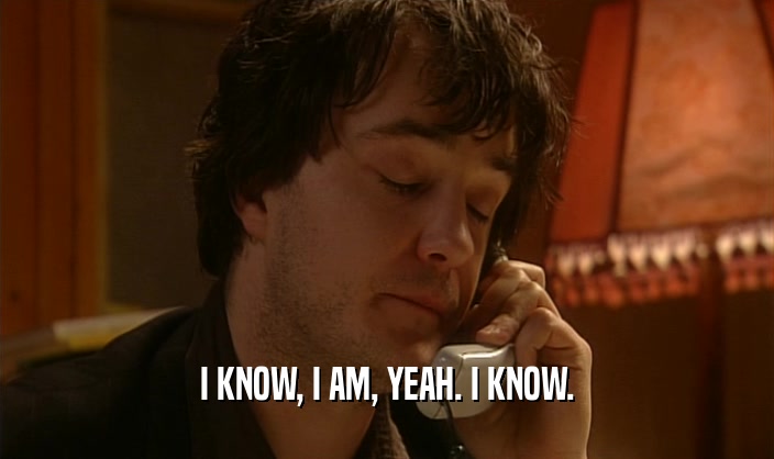 I KNOW, I AM, YEAH. I KNOW.  