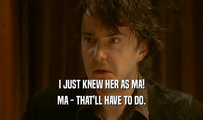 I JUST KNEW HER AS MA! MA - THAT'LL HAVE TO DO. 