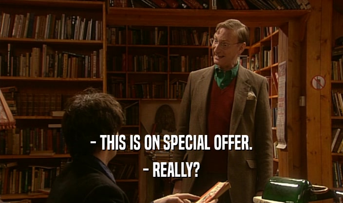 - THIS IS ON SPECIAL OFFER.
 - REALLY?
 