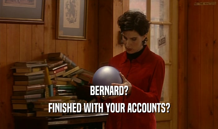 BERNARD? FINISHED WITH YOUR ACCOUNTS? 